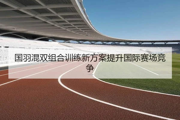 国羽混双组合训练新方案提升国际赛场竞争 | Jinnian Sports